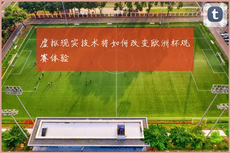 虚拟现实技术将如何改变欧洲杯观赛体验