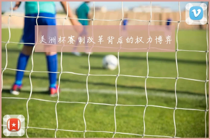 美洲杯赛制改革背后的权力博弈