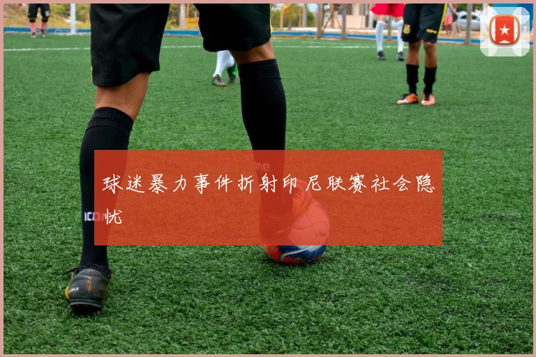 球迷暴力事件折射印尼联赛社会隐忧
