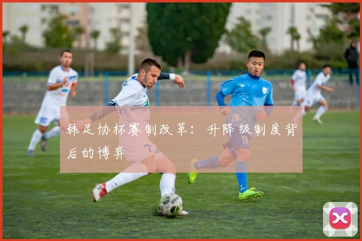 韩足协杯赛制改革：升降级制度背后的博弈