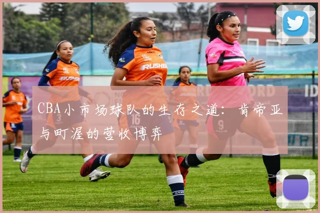 CBA小市场球队的生存之道：肯帝亚与町渥的营收博弈