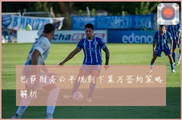 巴萨财务公平规则下莱万签约策略解析