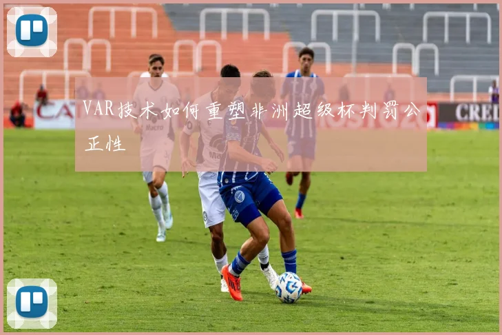 VAR技术如何重塑非洲超级杯判罚公正性
