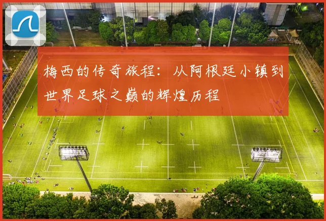 梅西的传奇旅程：从阿根廷小镇到世界足球之巅的辉煌历程
