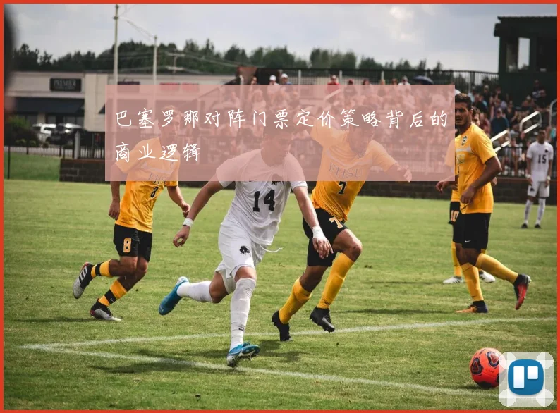 巴塞罗那对阵门票定价策略背后的商业逻辑
