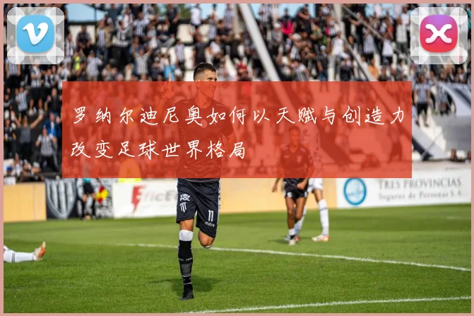 罗纳尔迪尼奥如何以天赋与创造力改变足球世界格局