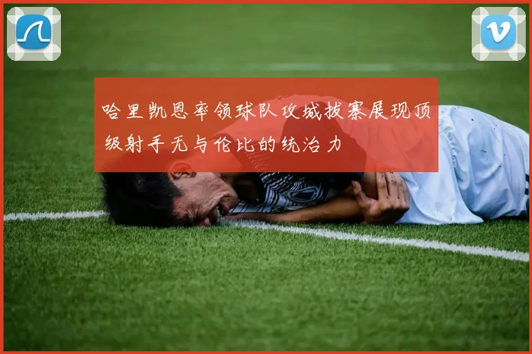 哈里凯恩率领球队攻城拔寨展现顶级射手无与伦比的统治力