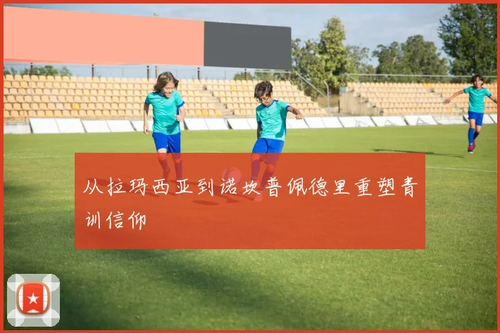 从拉玛西亚到诺坎普佩德里重塑青训信仰