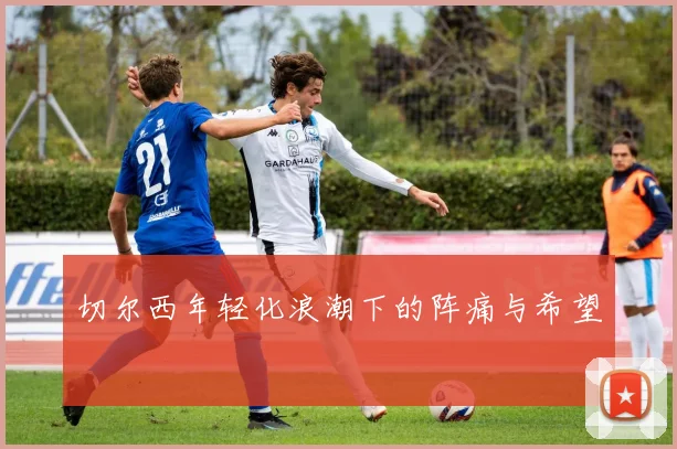 切尔西年轻化浪潮下的阵痛与希望